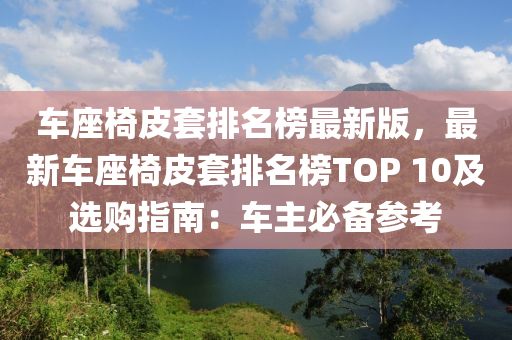 車座椅皮套排名榜最新版，最新車座椅皮套排名榜TOP 10及選購指南：車主必備參考