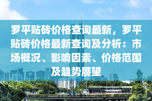 羅平貼磚價(jià)格查詢最新，羅平貼磚價(jià)格最新查詢及分析：市場(chǎng)概況、影響因素、價(jià)格范圍及趨勢(shì)展望