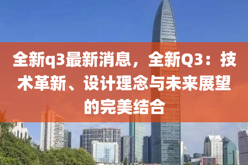 全新q3最新消息，全新Q3：技術(shù)革新、設(shè)計(jì)理念與未來(lái)展望的完美結(jié)合