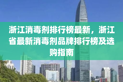 浙江消毒劑排行榜最新，浙江省最新消毒劑品牌排行榜及選購(gòu)指南