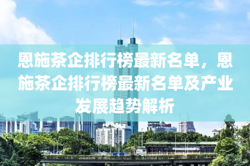 恩施茶企排行榜最新名單，恩施茶企排行榜最新名單及產(chǎn)業(yè)發(fā)展趨勢(shì)解析