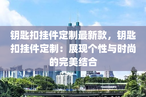 鑰匙扣掛件定制最新款，鑰匙扣掛件定制：展現(xiàn)個(gè)性與時(shí)尚的完美結(jié)合