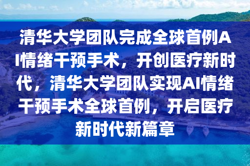 清華大學(xué)團(tuán)隊(duì)完成全球首例AI情緒干預(yù)手術(shù)，開創(chuàng)醫(yī)療新時(shí)代，清華大學(xué)團(tuán)隊(duì)實(shí)現(xiàn)AI情緒干預(yù)手術(shù)全球首例，開啟醫(yī)療新時(shí)代新篇章