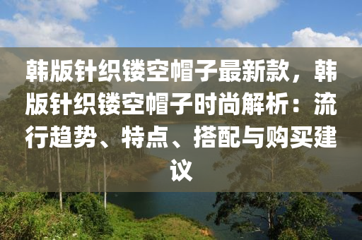 韓版針織鏤空帽子最新款，韓版針織鏤空帽子時尚解析：流行趨勢、特點、搭配與購買建議