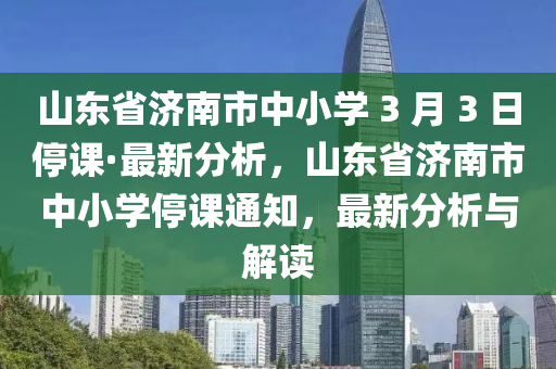 山東省濟(jì)南木工機(jī)械,設(shè)備,零部件市中小學(xué) 3 月 3 日停課·最新分析，山東省濟(jì)南市中小學(xué)停課通知，最新分析與解讀