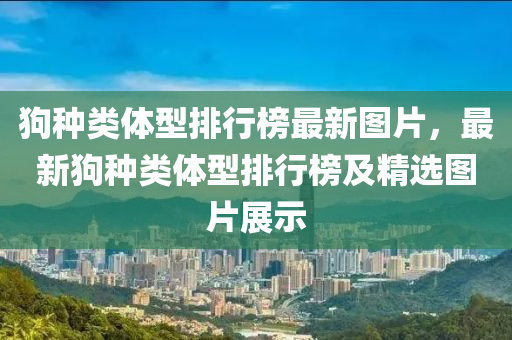 狗種類體型排行榜最新圖片，最新狗種類體型排行榜及精選圖片展示