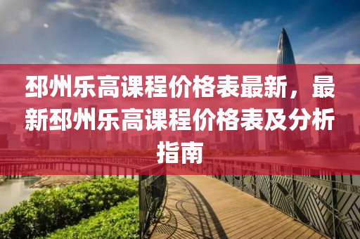 邳州樂高課程價格表最新，最新邳州樂高課程價格表及分析指南