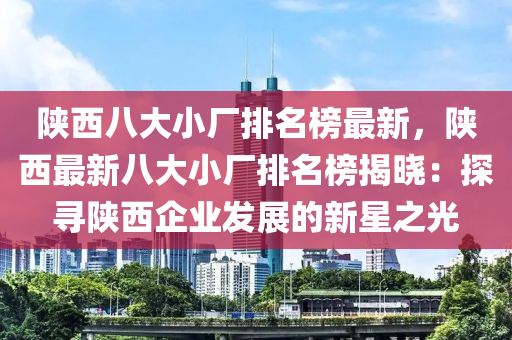 陜西八大小廠排名榜最新，陜西最新八大小廠排名榜揭曉：探尋陜西企業(yè)發(fā)展的新星之光