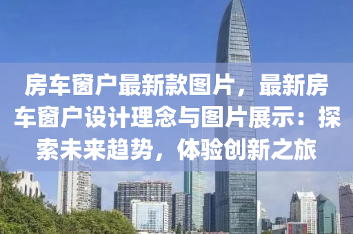 房車窗戶最新款圖片木工機械,設備,零部件，最新房車窗戶設計理念與圖片展示：探索未來趨勢，體驗創(chuàng)新之旅