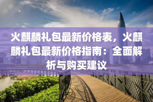 火麒麟禮包最新價格表，火麒麟禮包最新價格指南：全面解析與購買建議