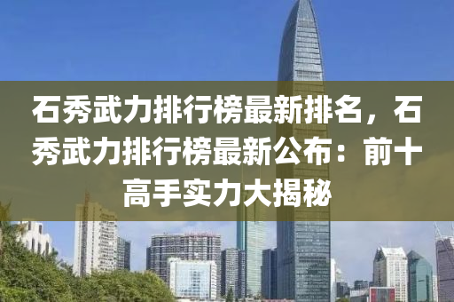 石秀武力排行榜最新排名，石秀武力排行榜最新公布：前十高手實(shí)力大揭秘