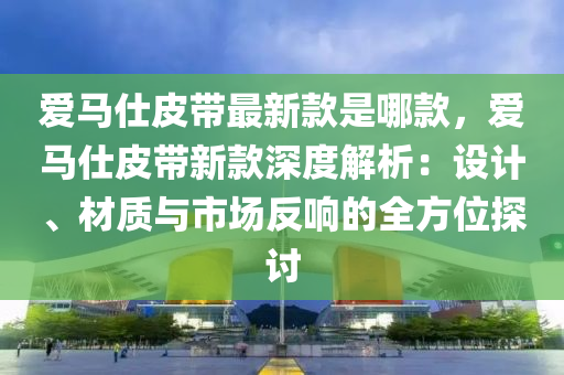 愛馬仕皮帶最新款是哪款，愛馬仕皮帶新款深度解析：設(shè)計(jì)、材質(zhì)與市場(chǎng)反響的全方位探討