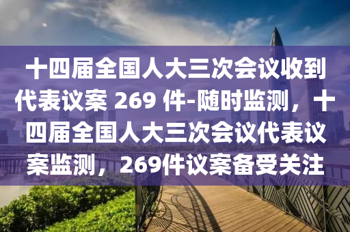 十四屆全國(guó)人大三次會(huì)議收到代表議案 269 件-隨時(shí)監(jiān)測(cè)，十四屆全國(guó)人大三次會(huì)議代表議案監(jiān)測(cè)，269件議案?jìng)涫荜P(guān)注