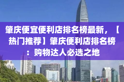 肇慶便宜便利店排名榜最新，【熱門推薦】肇慶便利店排名榜：購(gòu)物達(dá)人必選之地