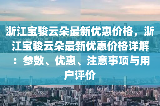 浙江寶駿云朵最新優(yōu)惠價格，浙江寶駿云朵最新優(yōu)惠價格詳解：參數(shù)、優(yōu)惠、注意事項(xiàng)與用戶評價