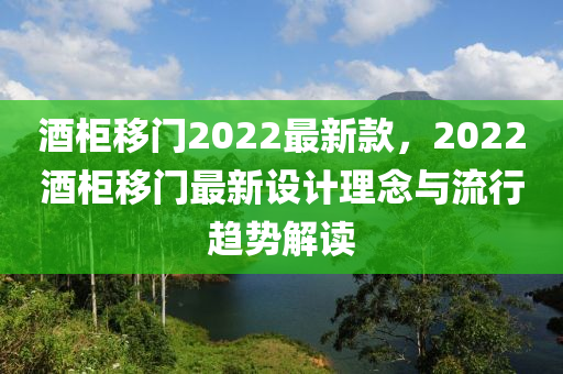 酒柜移門2022最新款，2022酒柜移門最新設(shè)計(jì)理念與流行趨勢(shì)解讀