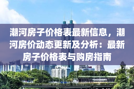 潮河房子價格表最新信息，潮河房價動態(tài)更新及分析：最新房子價格表與購房指南