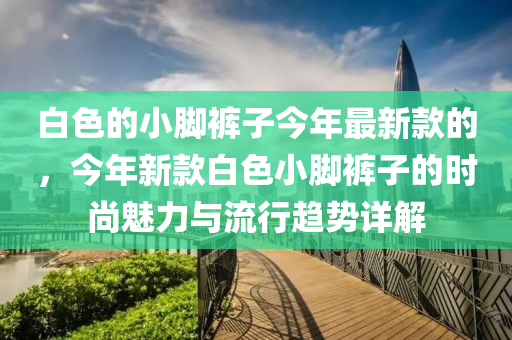 白色的小腳褲子今年最新款的，今年新款白色小腳褲子的時尚魅力與流行趨勢詳解