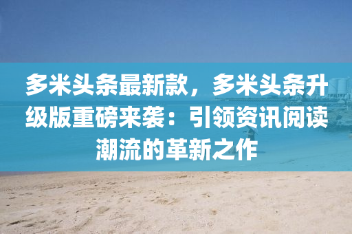 多米頭條最新款，多米頭條升級版重磅來襲：引領(lǐng)資訊閱讀潮流的革新之作