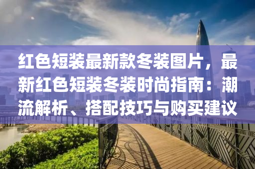 紅色短裝最新款冬裝圖片，最新紅色短裝冬裝時尚指南：潮流解析、搭配技巧與購買建議