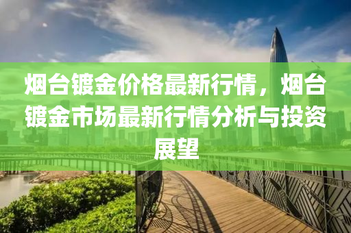 煙臺鍍金價格最新行情，煙臺鍍金市場最新行情分析與投資展望