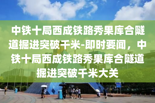 中鐵十局西成鐵路秀果庫合隧道掘進突破千米-即時要聞，中鐵十局西成鐵路秀果庫合隧道掘進突破千米大關