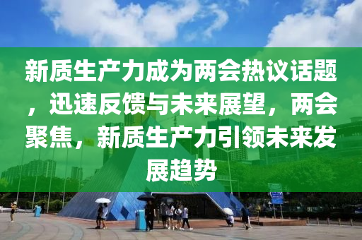 新質生產力成為兩會熱議話題，迅速反饋與未來展望，兩會聚焦，新質木工機械,設備,零部件生產力引領未來發(fā)展趨勢