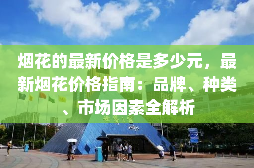 煙花的最新價格是多少元，最新煙花價格指南：品牌、種類、市場因素全解析