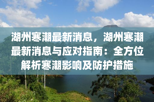 湖州寒潮最新消息，湖州寒潮最新消息與應對指南：全方位解析寒潮影響及防護措施