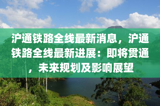 滬通鐵路全線最新消息，滬通鐵路全線最新進(jìn)展：即將貫通，未來規(guī)劃及影響展望