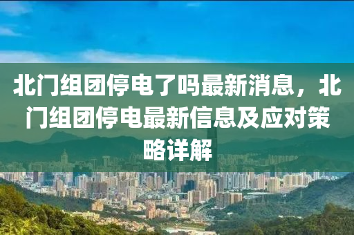 北門組團(tuán)停電了嗎最新消息，北門組團(tuán)停電最新信息及應(yīng)對策略詳解