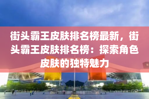 街頭霸王皮膚排名榜最新，街頭霸王皮膚排名榜：探索角色皮膚的獨(dú)特魅力