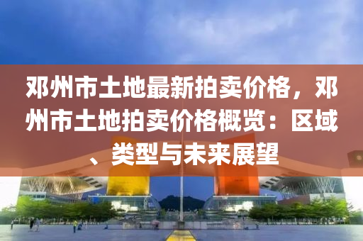 鄧州市土地最新拍賣價格，鄧州市土地拍賣價格概覽：區(qū)域、類型與未來展望