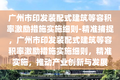 廣州市印發(fā)裝配式建筑等容積率激勵措施實施細則-精準捕捉，廣州市印發(fā)裝配式建筑等容積率激勵措施實施細則，精準實施，推動產(chǎn)業(yè)創(chuàng)新與發(fā)展