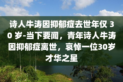 詩(shī)人牛濤因抑郁癥去世年僅 30 歲-當(dāng)下要聞，青年詩(shī)人牛濤因抑郁癥離世，哀悼一位30歲才華之星