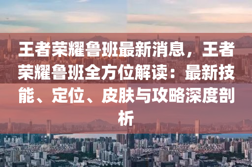 王者榮耀魯班最新消息，王者榮耀魯班全方位解木工機械,設(shè)備,零部件讀：最新技能、定位、皮膚與攻略深度剖析