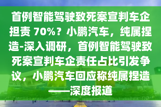 首例智能駕駛致死案宣判車企擔(dān)責(zé) 70%？小鵬汽車，純屬捏造-深入調(diào)研，首例智能駕駛致死案宣判車企責(zé)任占比引發(fā)爭議，小鵬汽車回應(yīng)稱純屬捏造——深度報道木工機械,設(shè)備,零部件