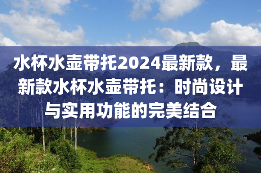 水杯水壺帶托2024最新款，最新款水杯水壺帶托：時(shí)尚設(shè)計(jì)與實(shí)用功能的完美結(jié)合