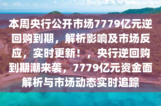 本周央行公開市場7779億元逆回購到期，解析影響及市場反應，實時更新！，央行逆回購到期潮來襲，7779億元資金面解析與市場動態(tài)實時追蹤