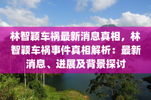 林智穎車禍最新消息真相，林智穎車禍?zhǔn)录嫦嘟馕觯鹤钚孪?、進(jìn)展及背景探討