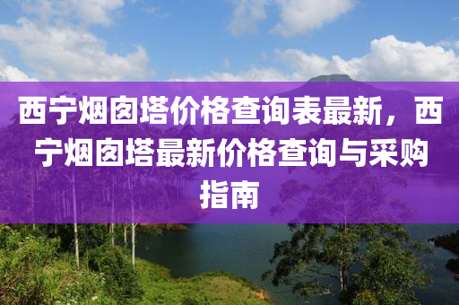 西寧煙囪塔價格查詢表最新，西寧煙囪塔最新價格查詢與采購指南