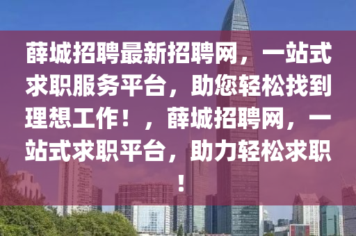 薛城招聘最新招聘網(wǎng)，一站式求職服務平臺，助您輕松找到理想工作！，薛城招聘網(wǎng)，一站式求職平臺，助力輕松求職！