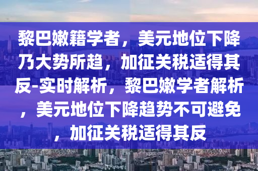 黎巴嫩籍學者，美元地位下降乃大勢所趨，加征關稅適得其反-實時解析，黎巴嫩學者解析，美元地位下降趨勢不可避免，加征關稅適得其反木工機械,設備,零部件