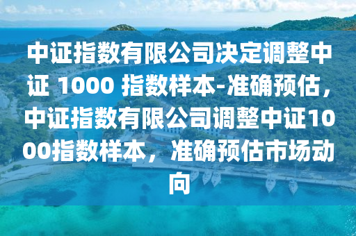 中證指數(shù)有限公司決定調整中證 1000 指數(shù)樣本-準確預估，中證指數(shù)有限公司調整中證1000指數(shù)樣本，準確預估市場動向