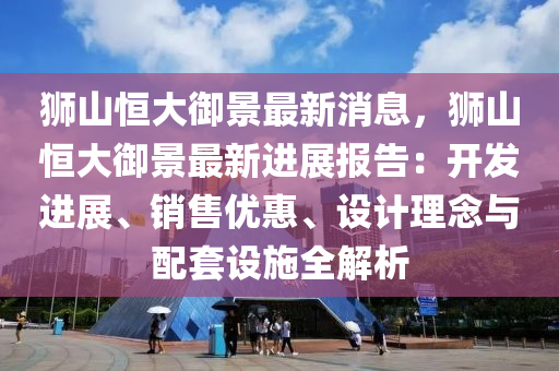 獅山恒大御景最新消息，獅山恒大御景最新進展報告：開發(fā)進展、銷售優(yōu)惠、設計理念與配套設施全解析木工機械,設備,零部件