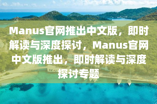 Manus官網(wǎng)推出中文版，即時(shí)解讀與深度探討，Manus官網(wǎng)中文版推出，即時(shí)解讀與深度探討專題