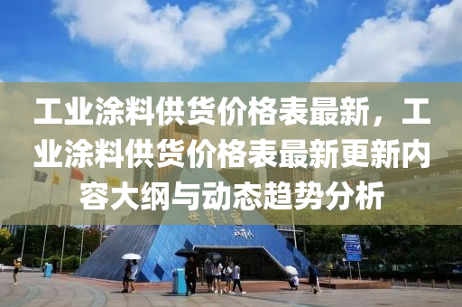 工業(yè)涂料供貨價格表最新，工業(yè)涂料供貨價格表最新更新內(nèi)容大綱與動態(tài)趨勢分析