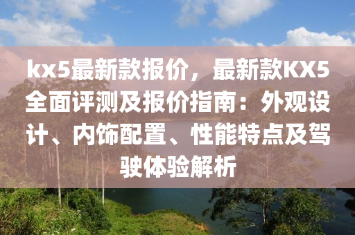 kx5最新款報價，最新款KX5全面評測及報價指南：外觀設(shè)計、內(nèi)飾配置、性能特點及駕駛體驗解析