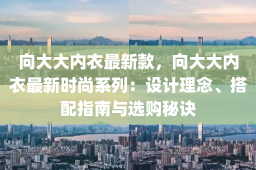 向大大內衣最新款，向大大內衣最新時尚系列：設計理念、搭配指南與選購秘訣