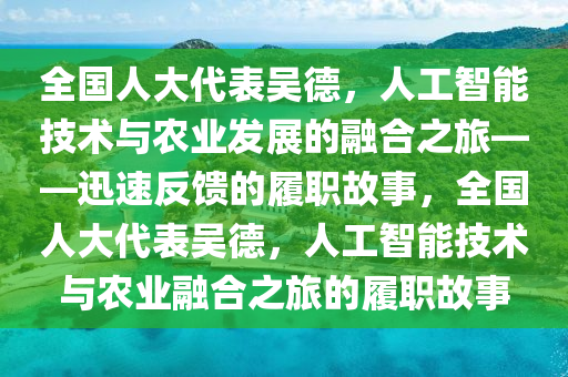 全國人大代表吳德，人工智能技術(shù)與農(nóng)業(yè)發(fā)展的融合之旅——迅速反饋的履職故事，全國人大代表吳德，人工智能技術(shù)與農(nóng)業(yè)融合之旅的履職故事